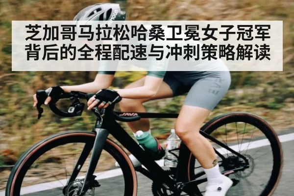 芝加哥马拉松哈桑卫冕女子冠军背后的全程配速与冲刺策略解读