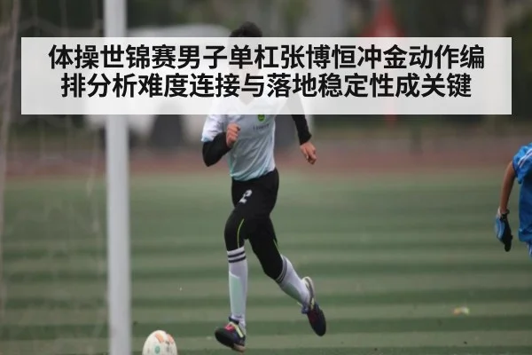 体操世锦赛男子单杠张博恒冲金动作编排分析难度连接与落地稳定性成关键