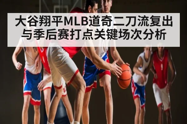 大谷翔平MLB道奇二刀流复出与季后赛打点关键场次分析