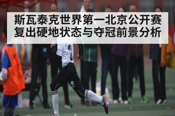 斯瓦泰克世界第一北京公开赛复出硬地状态与夺冠前景分析